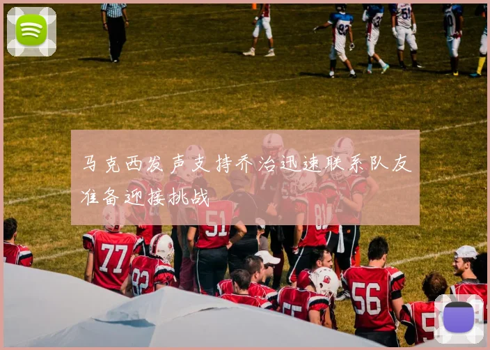 马克西发声支持乔治迅速联系队友准备迎接挑战