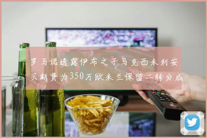 罗马诺透露伊布之子马克西米利安买断费为350万欧米兰保留二转分成