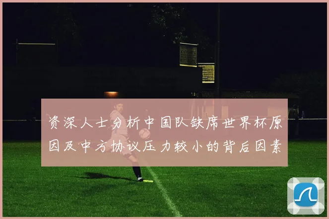 资深人士分析中国队缺席世界杯原因及中方协议压力较小的背后因素