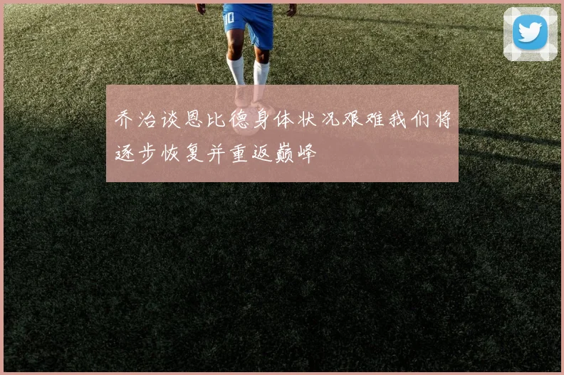 乔治谈恩比德身体状况艰难我们将逐步恢复并重返巅峰