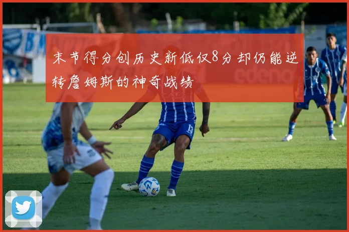末节得分创历史新低仅8分却仍能逆转詹姆斯的神奇战绩