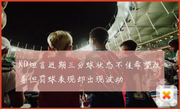 KD坦言近期三分球状态不佳希望改善但罚球表现却出现波动