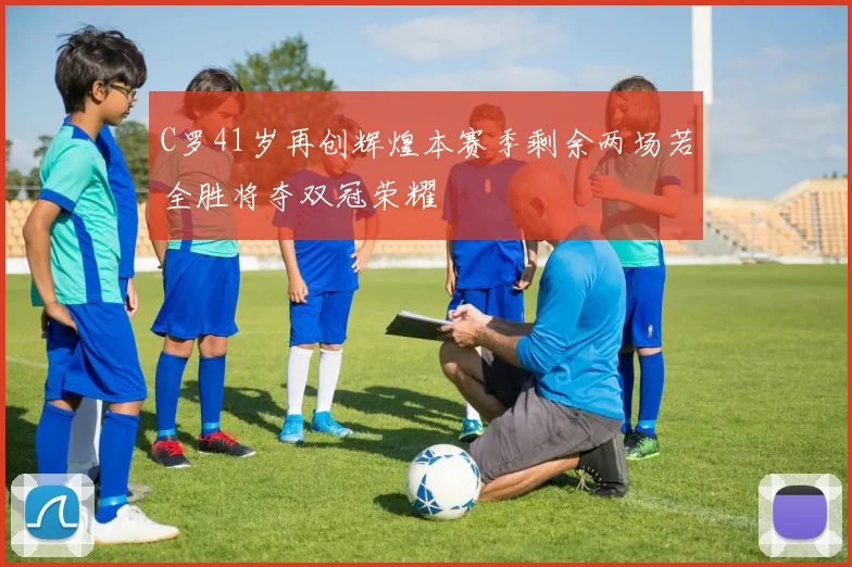 C罗41岁再创辉煌本赛季剩余两场若全胜将夺双冠荣耀