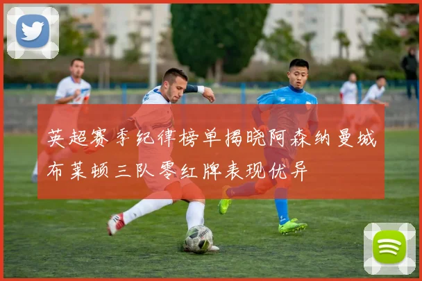 英超赛季纪律榜单揭晓阿森纳曼城布莱顿三队零红牌表现优异