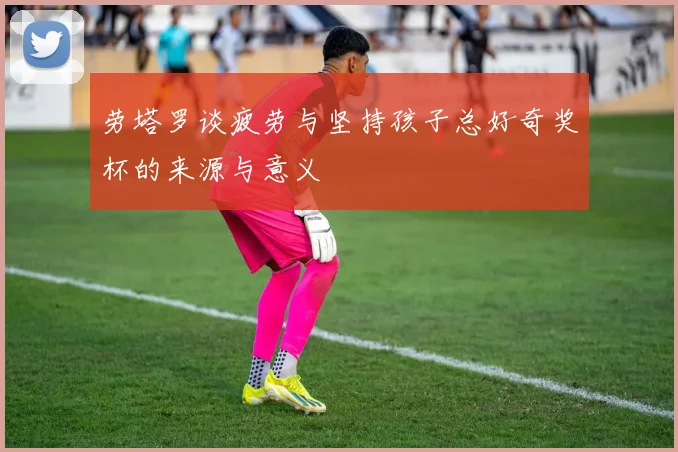 劳塔罗谈疲劳与坚持孩子总好奇奖杯的来源与意义