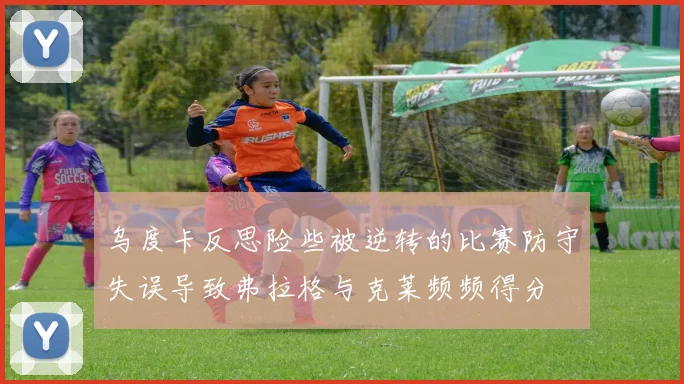 乌度卡反思险些被逆转的比赛防守失误导致弗拉格与克莱频频得分