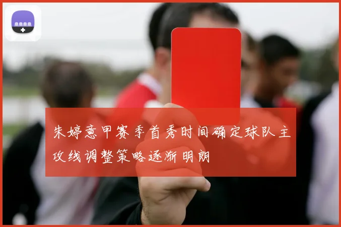 朱婷意甲赛季首秀时间确定球队主攻线调整策略逐渐明朗