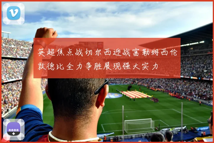 英超焦点战切尔西迎战富勒姆西伦敦德比全力争胜展现强大实力